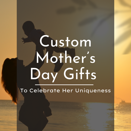 Custom Mother’s Day Gifts to Celebrate Her Uniqueness