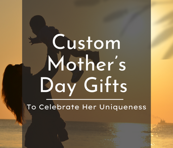 Custom Mother’s Day Gifts to Celebrate Her Uniqueness